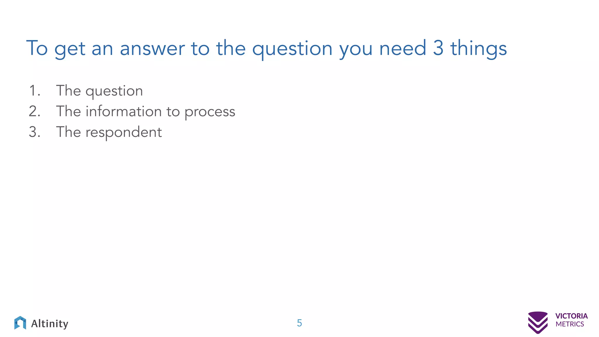 To get an answer to the question you need 3 things 1. The question 2. The information to process 3. The respondent 5 