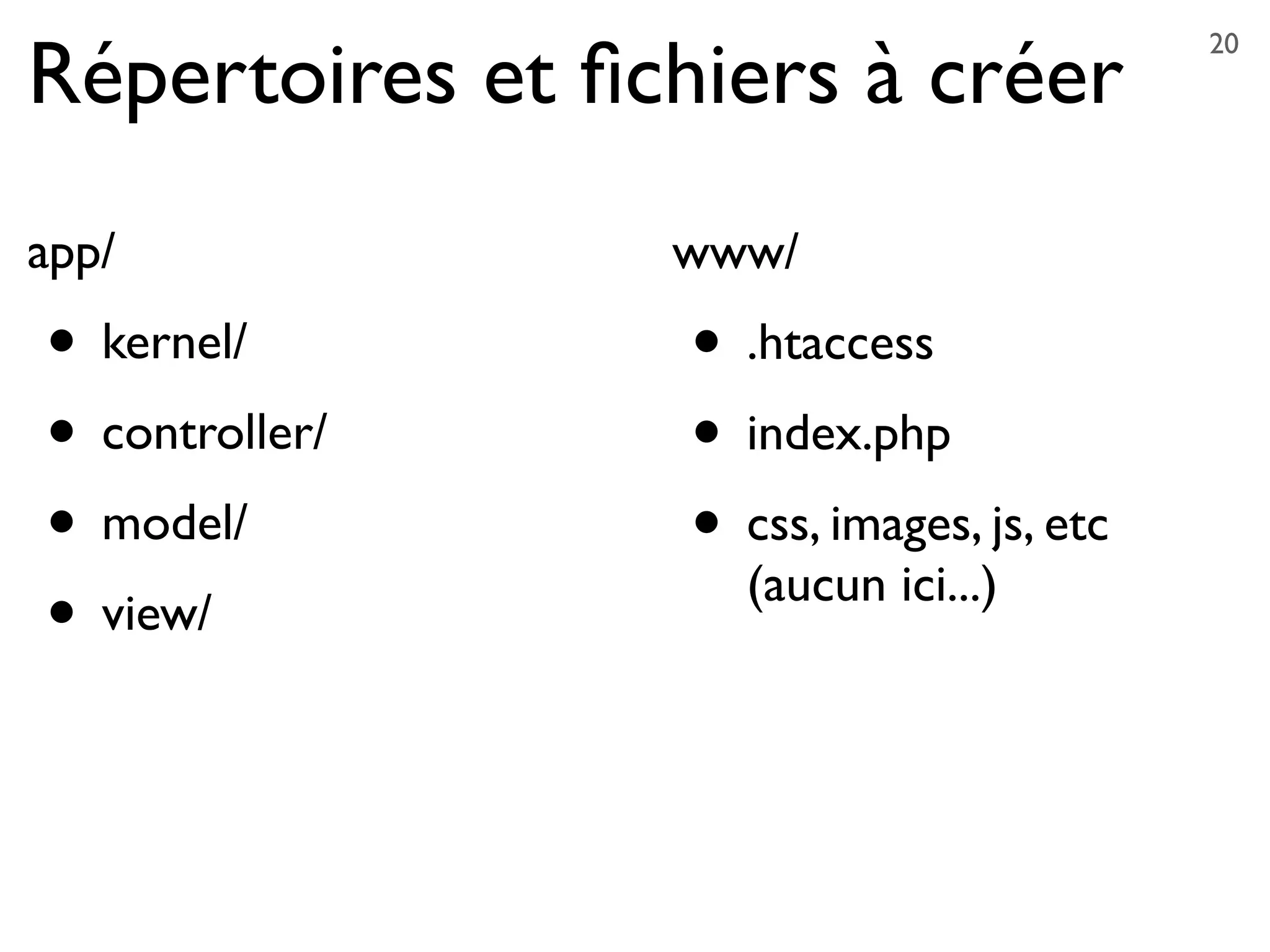 www/
• .htaccess
• index.php
• css, images, js, etc
(aucun ici...)
Répertoires et ﬁchiers à créer
app/
• kernel/
• controller/
• model/
• view/
20
 