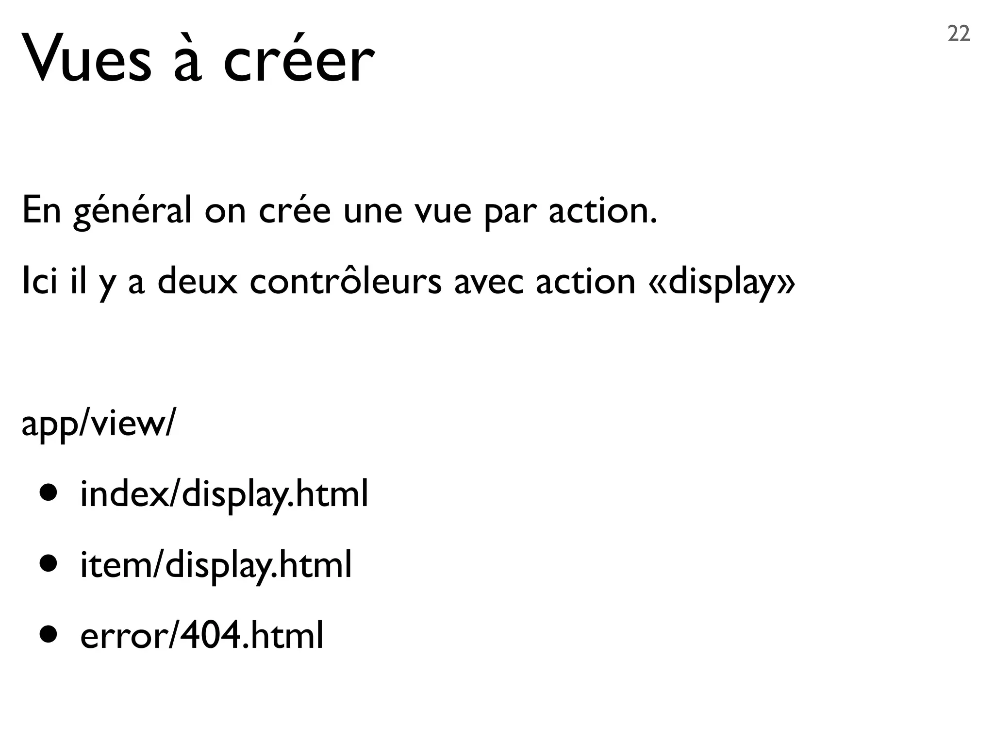 Vues à créer
En général on crée une vue par action.
Ici il y a deux contrôleurs avec action «display»
app/view/
• index/display.html
• item/display.html
• error/404.html
22
 