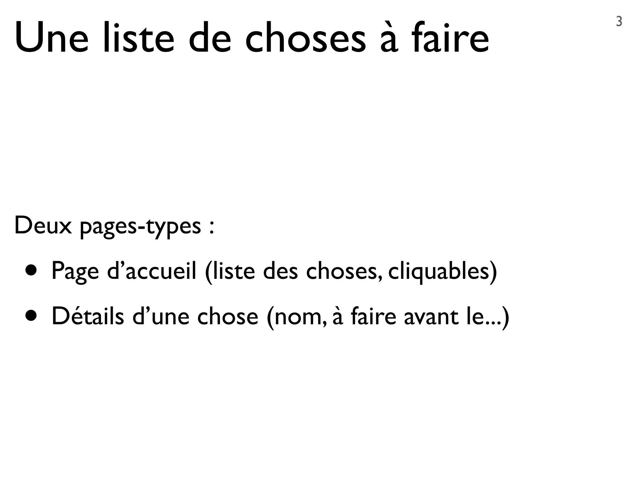 Une liste de choses à faire
Deux pages-types :
• Page d’accueil (liste des choses, cliquables)
• Détails d’une chose (nom, à faire avant le...)
3
 