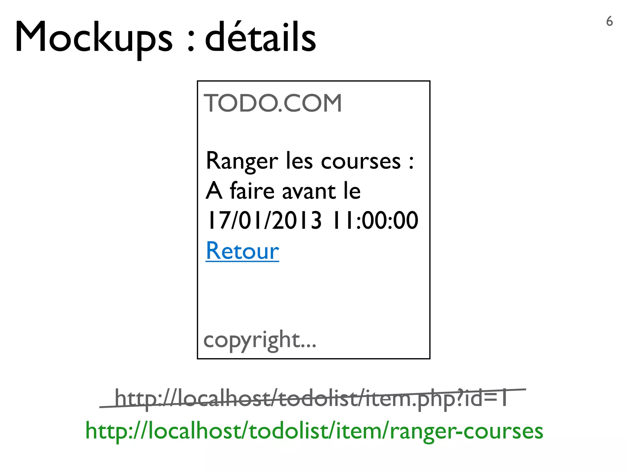 Mockups : détails
6
TODO.COM
copyright...
Ranger les courses :
A faire avant le
17/01/2013 11:00:00
Retour
http://localhost/todolist/item/ranger-courses
http://localhost/todolist/item.php?id=1
 