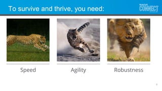To survive and thrive, you need:
3
RobustnessAgilitySpeed
 