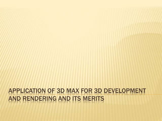 APPLICATION OF 3D MAX FOR 3D DEVELOPMENT 
AND RENDERING AND ITS MERITS 
 