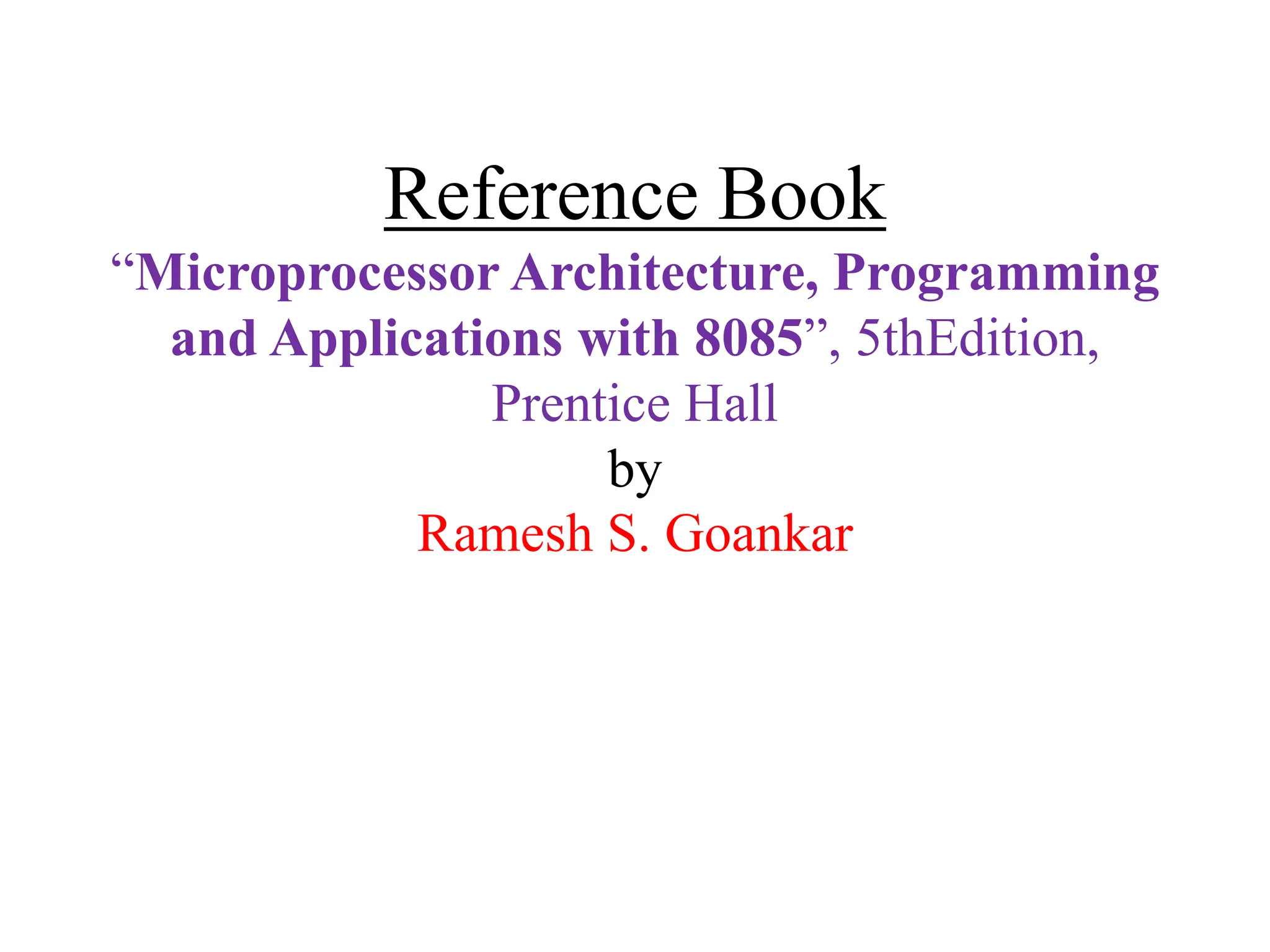 Reference Book
“Microprocessor Architecture, Programming
and Applications with 8085”, 5thEdition,
Prentice Hall
by
Ramesh S. Goankar
 