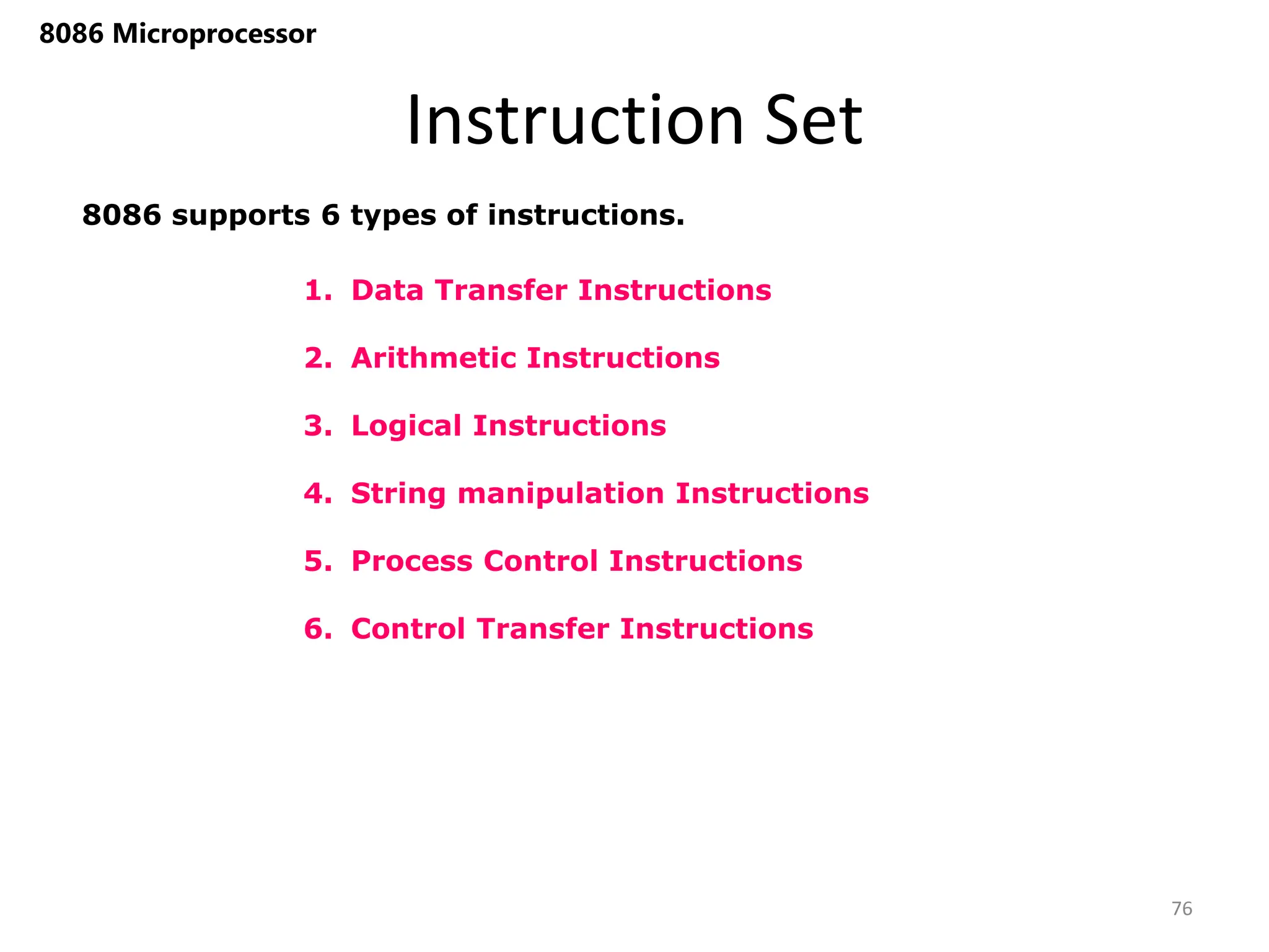 1. Data Transfer Instructions
2. Arithmetic Instructions
3. Logical Instructions
4. String manipulation Instructions
5. Process Control Instructions
6. Control Transfer Instructions
Instruction Set
76
8086 Microprocessor
8086 supports 6 types of instructions.
 