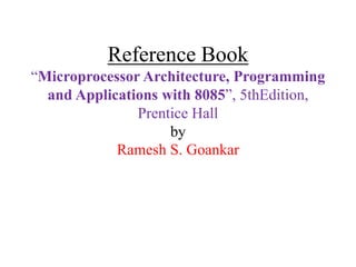 Reference Book
“Microprocessor Architecture, Programming
and Applications with 8085”, 5thEdition,
Prentice Hall
by
Ramesh S. Goankar
 