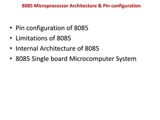 8085 Microprocessor Architecture & Pin configuration
• Pin configuration of 8085
• Limitations of 8085
• Internal Architecture of 8085
• 8085 Single board Microcomputer System
 