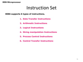 1. Data Transfer Instructions
2. Arithmetic Instructions
3. Logical Instructions
4. String manipulation Instructions
5. Process Control Instructions
6. Control Transfer Instructions
Instruction Set
76
8086 Microprocessor
8086 supports 6 types of instructions.
 