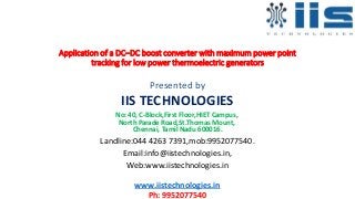 Application of a DC–DC boost converter with maximum power point
tracking for low power thermoelectric generators
Presented by
IIS TECHNOLOGIES
No: 40, C-Block,First Floor,HIET Campus,
North Parade Road,St.Thomas Mount,
Chennai, Tamil Nadu 600016.
Landline:044 4263 7391,mob:9952077540.
Email:info@iistechnologies.in,
Web:www.iistechnologies.in
www.iistechnologies.in
Ph: 9952077540
 