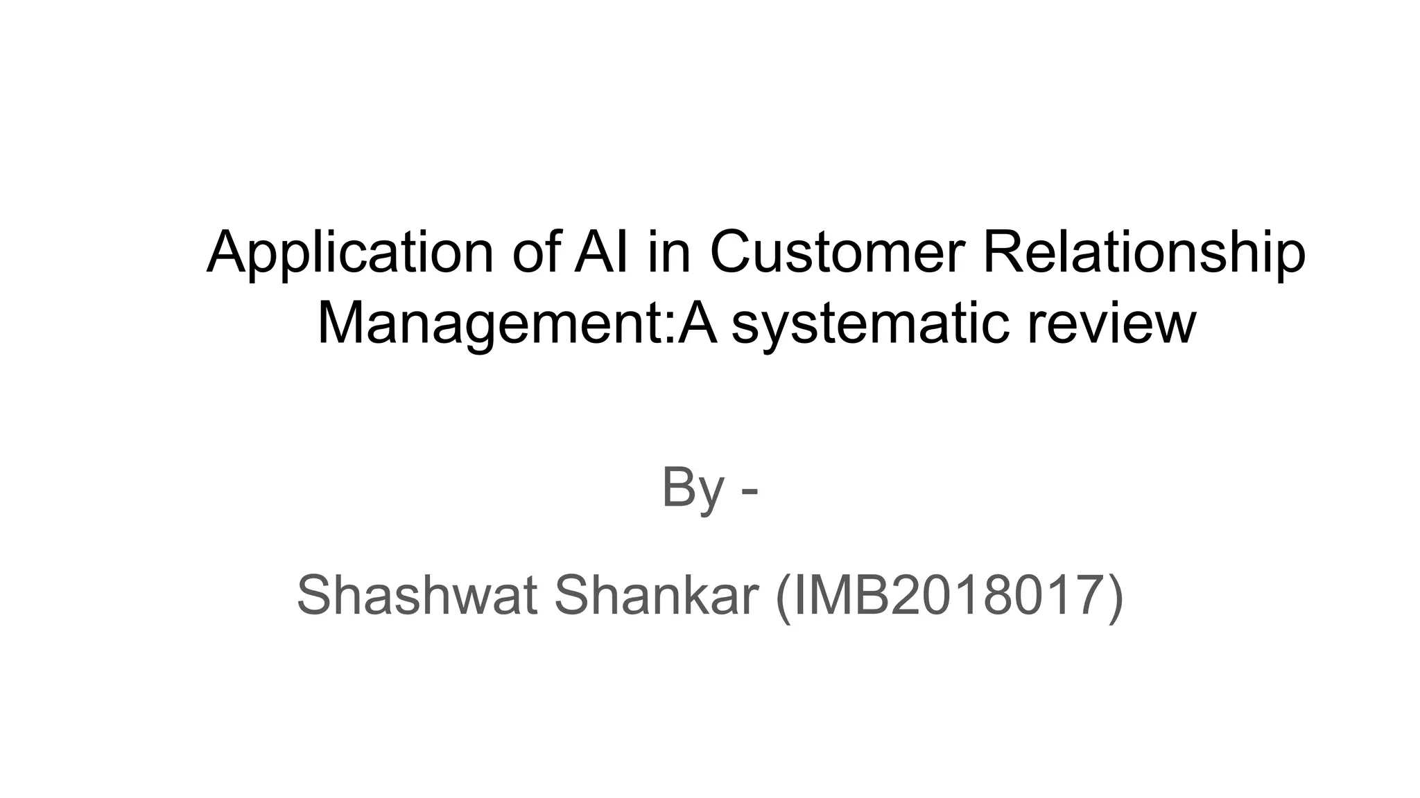 Application of AI in Customer Relationship
Management:A systematic review
By -
Shashwat Shankar (IMB2018017)
 