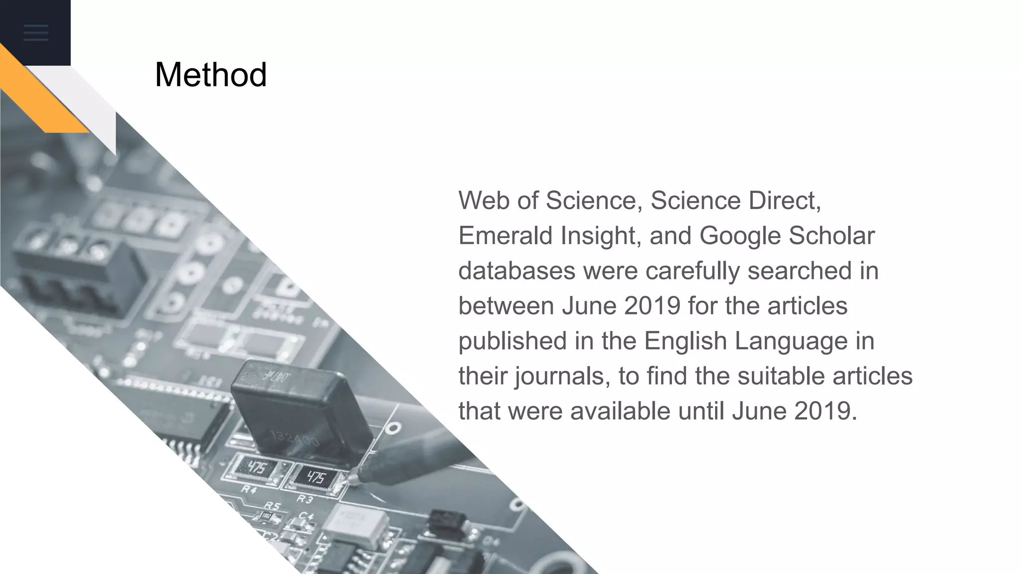 Method
Web of Science, Science Direct,
Emerald Insight, and Google Scholar
databases were carefully searched in
between June 2019 for the articles
published in the English Language in
their journals, to find the suitable articles
that were available until June 2019.
 
