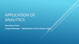 APPLICATION OF
ANALYTICS
Ravi Kumar Peela
Program Manager – Digitalization in Flex, Chennai, India
 