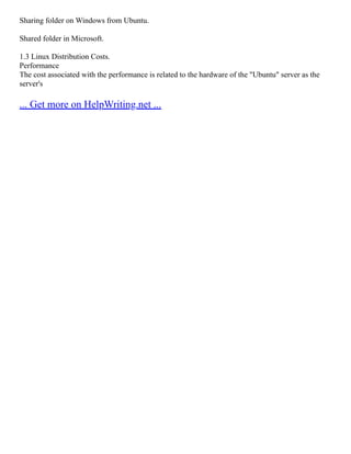 Sharing folder on Windows from Ubuntu.
Shared folder in Microsoft.
1.3 Linux Distribution Costs.
Performance
The cost associated with the performance is related to the hardware of the "Ubuntu" server as the
server's
... Get more on HelpWriting.net ...
 