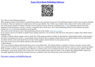 Essay On E-Book Publishing Software
The 5 Best E–book Publishing Software
Many people nowadays prefer eBooks to printed books thanks to the expansion and growth of the publishing industry and since the inception of Kindle
by Amazon. There are a number of e–reader devices that can open eBooks. The e–books may comprise video, audio as well as other media content.
One of the primary benefits of eBooks is that they are not expensive because there are no printing costs. E–book publishing software have been
designed to make and format e–comics, e–books, e–magazines and so much more. The e–books publishing software convert different document
formats into e–book format for distribution on the internet.
This article reviews the top five best e–book publishing software on the market...show more content...
If you want to convert your eBooks to digital format, and they don't have a lot of features other than texts, then opt for a simpler, basic eBook creator.
Supported files
A number of eBook software support a host of media files. With numerous options available for presentations, making digital guides, sound, graphics,
and video are important tools to have. A good eBook creator should be able to integrate separate files into one eBook, and give out top notch results.
An eBook software with sound should be crystal clear and the graphics should translate in color quality and size.
Now, here are the top five best eBook software on the market today:
1.eBook Maestro
This is one of the best eBook software that allows you to set up eBook files. The software features a standard, a freeware, and a pro version, which
range from $12.95 and $19.95. the software enables you to create non–commercial eBooks found in the freeware version as well as commercial digital
books available in the Pro and standard version. Maestro is a software with a lot of versatility that allow users to create magazines, eBooks, albums,
presentations, comic books, guides, and so much more. The most notable feature about the feature is the compiler that changes HTML content into
executable applications that look like miniature browsers. In addition to that, the software also comes with a host of HTML
Get more content on HelpWriting.net
 