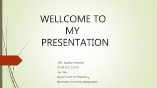 WELLCOME TO
MY
PRESENTATION
MD. Saydur Rahman
ID:05170101350
sec: 6A
Department of Pharmacy,
Northern University Bangladesh
 