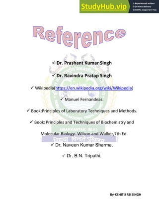 By-KSHITIJ RB SINGH
 Dr. Prashant Kumar Singh
Dr. Ravindra Pratap Singh
 Wikipedia(https://en.wikipedia.org/wiki/Wikipedia)
 Manuel Fernandeas.
 Book:Principles of Laboratory Techniques and Methods.
 Book:Principles and Techniques of Biochemistry and
Molecular Biology- Wilson and Walker,7th Ed.
 Dr. Naveen Kumar Sharma.
 Dr. B.N. Tripathi.
 