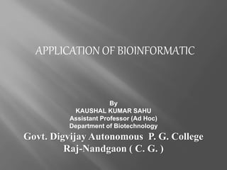 APPLICATION OF BIOINFORMATIC
By
KAUSHAL KUMAR SAHU
Assistant Professor (Ad Hoc)
Department of Biotechnology
Govt. Digvijay Autonomous P. G. College
Raj-Nandgaon ( C. G. )
 