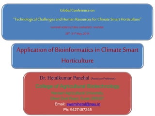 Global Conference on
“Technological Challengesand Human Resources for Climate Smart Horticulture”
NAVSARI AGRICULTURAL UNIVERSITY, NAVSARI .
28th -31st May,2014
Dr. Hetalkumar Panchal (Associate Professor)
College of Agricultural Biotechnology
Navsari Agricultural University,
Ghod Dod Road, Surat-395007.
Email: swamihetal@nau.in
Ph: 9427457245
Application of Bioinformatics in Climate Smart
Horticulture
 