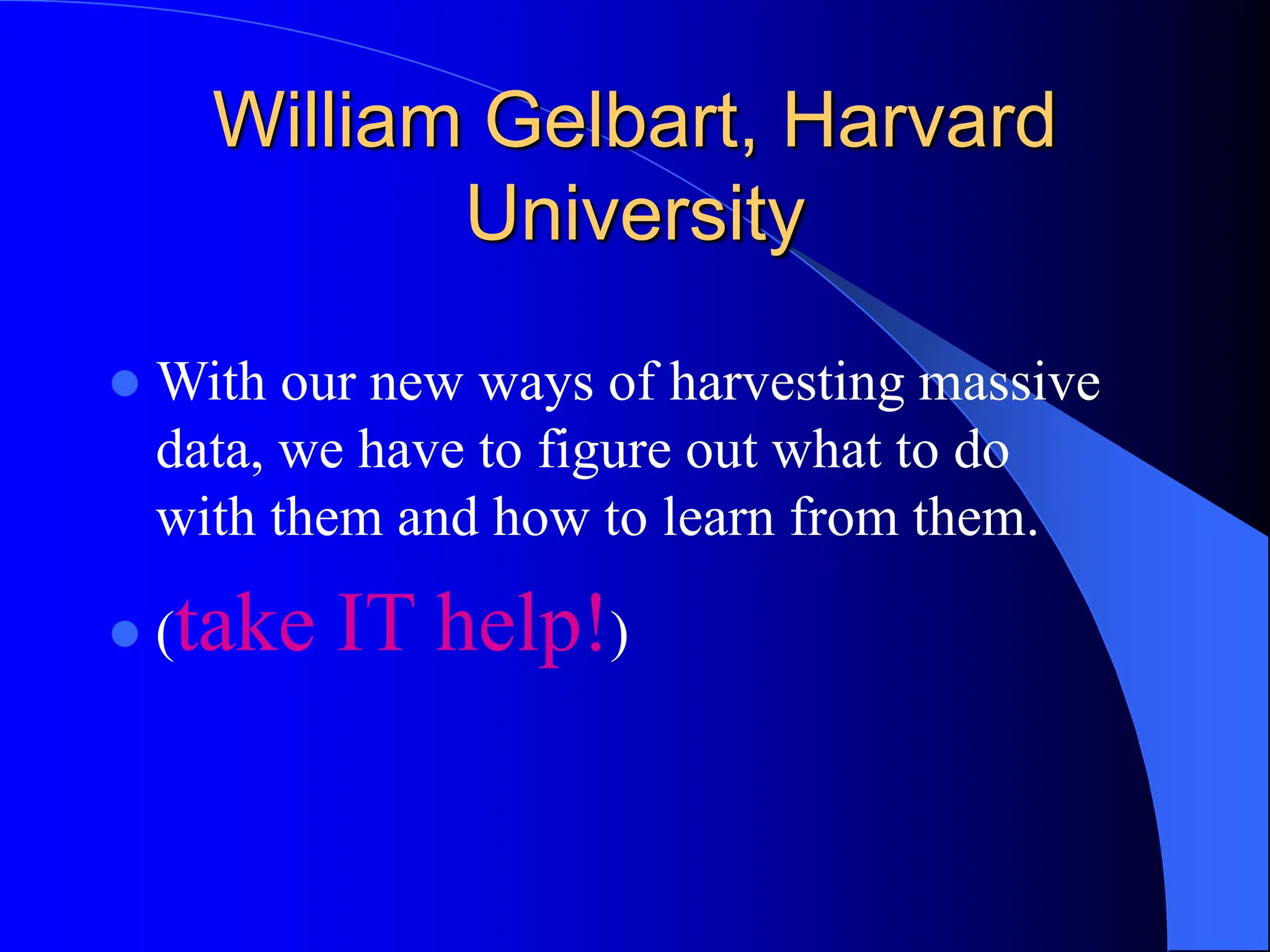 William Gelbart, Harvard
University
 With our new ways of harvesting massive
data, we have to figure out what to do
with them and how to learn from them.
 (take IT help!)
 