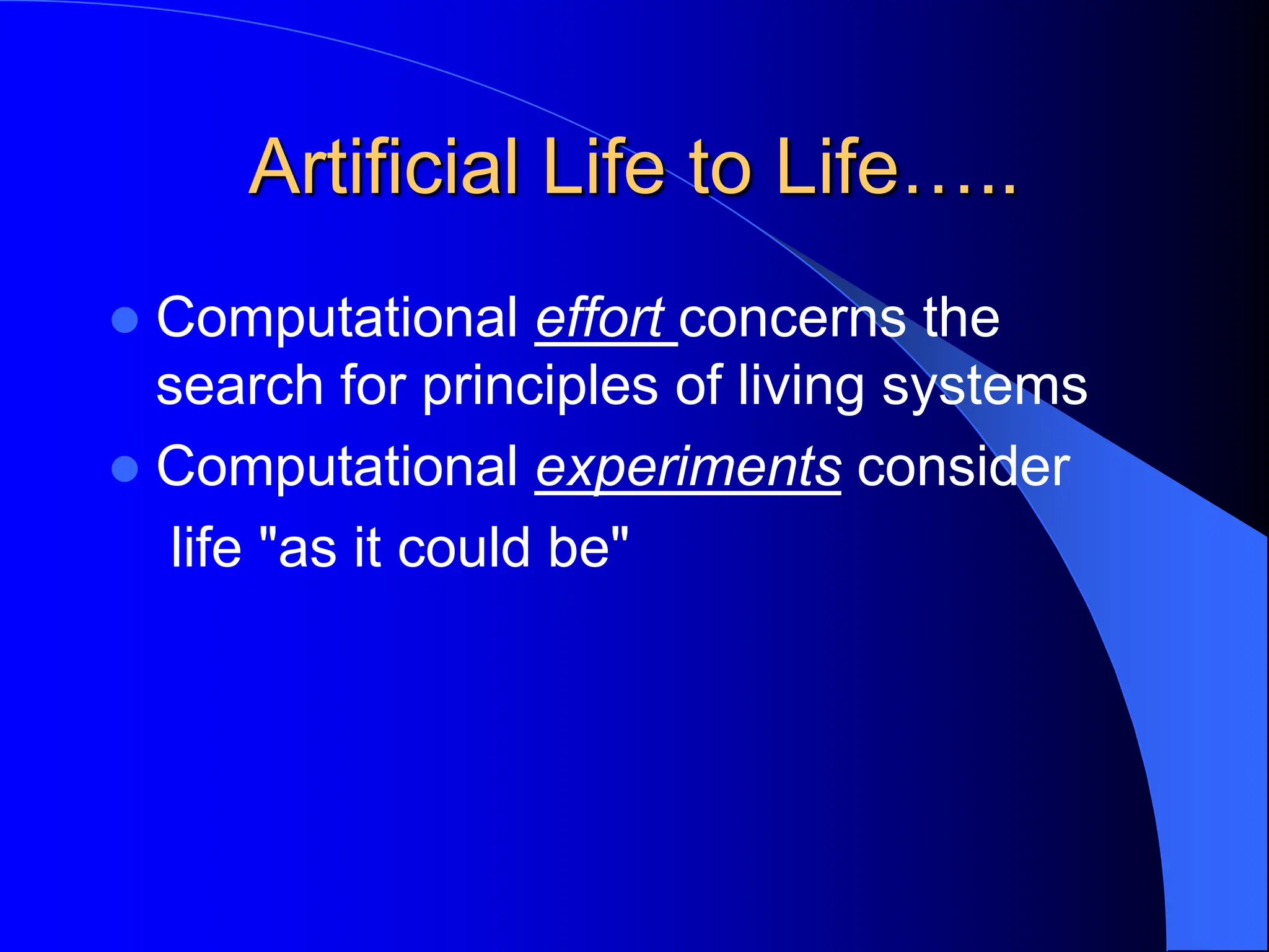 Artificial Life to Life…..
 Computational effort concerns the
search for principles of living systems
 Computational experiments consider
life "as it could be"
 