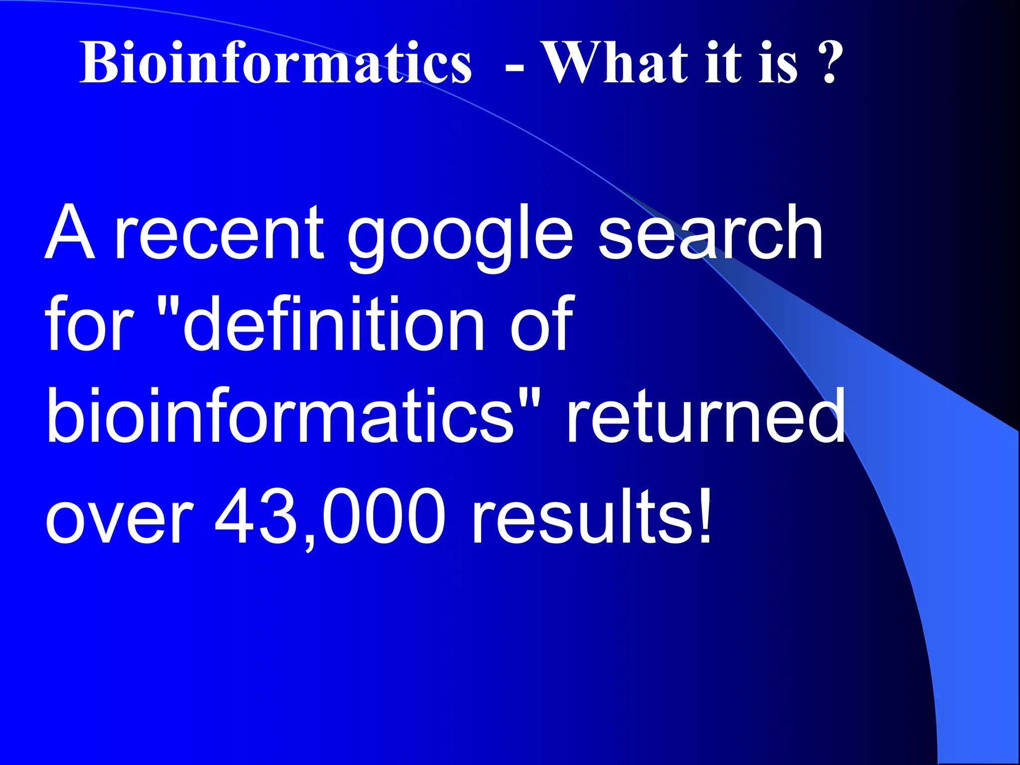A recent google search
for "definition of
bioinformatics" returned
over 43,000 results!
Bioinformatics - What it is ?
 