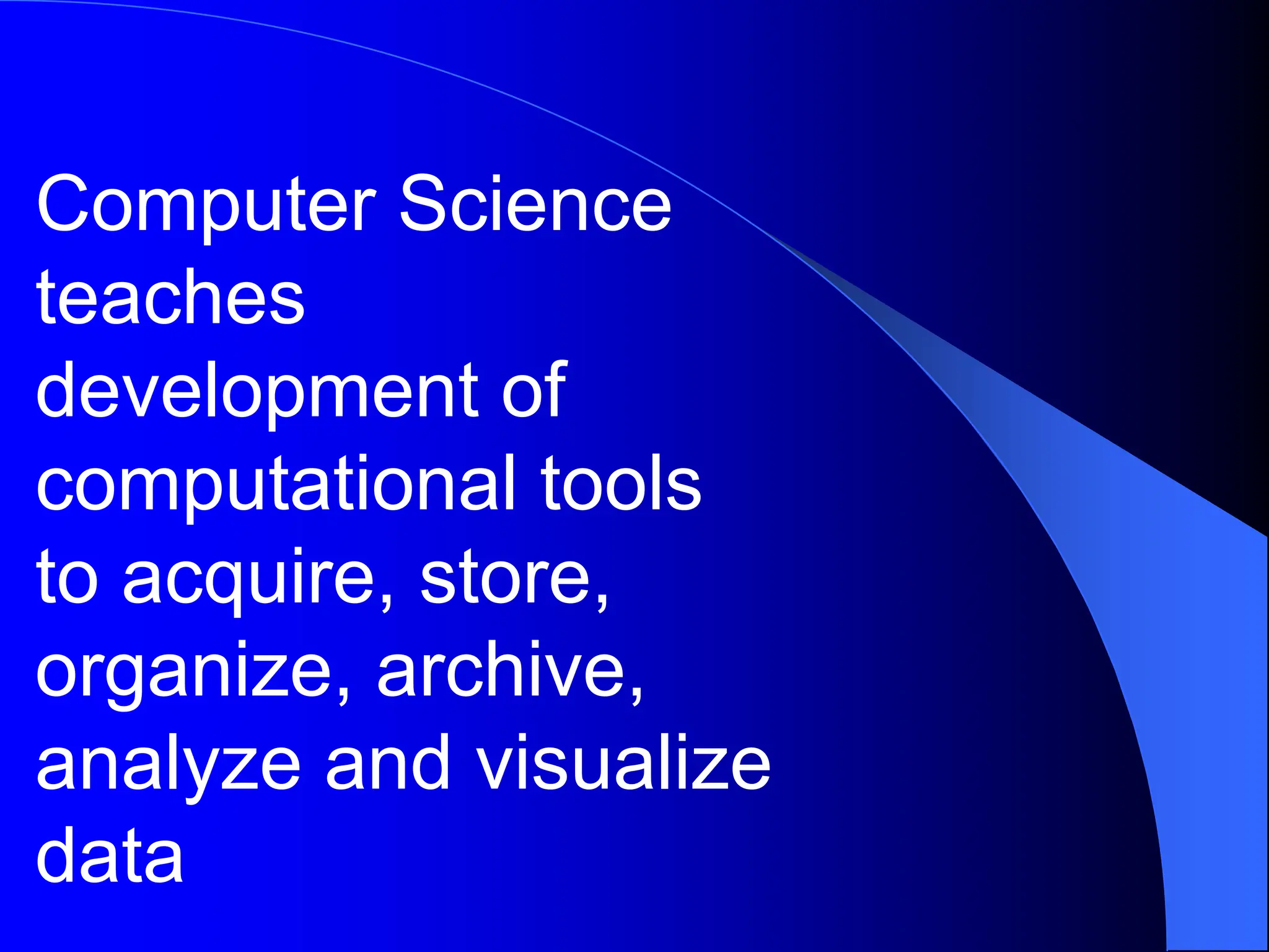 Computer Science
teaches
development of
computational tools
to acquire, store,
organize, archive,
analyze and visualize
data
 