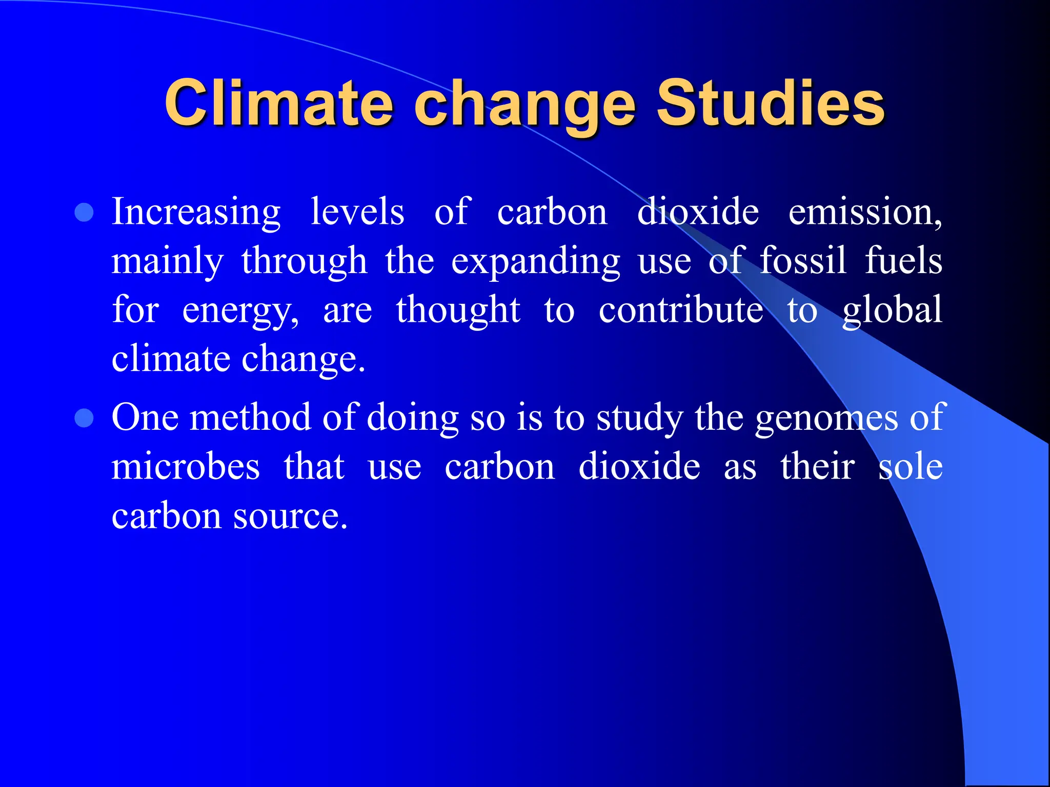 Climate change Studies
 Increasing levels of carbon dioxide emission,
mainly through the expanding use of fossil fuels
for energy, are thought to contribute to global
climate change.
 One method of doing so is to study the genomes of
microbes that use carbon dioxide as their sole
carbon source.
 