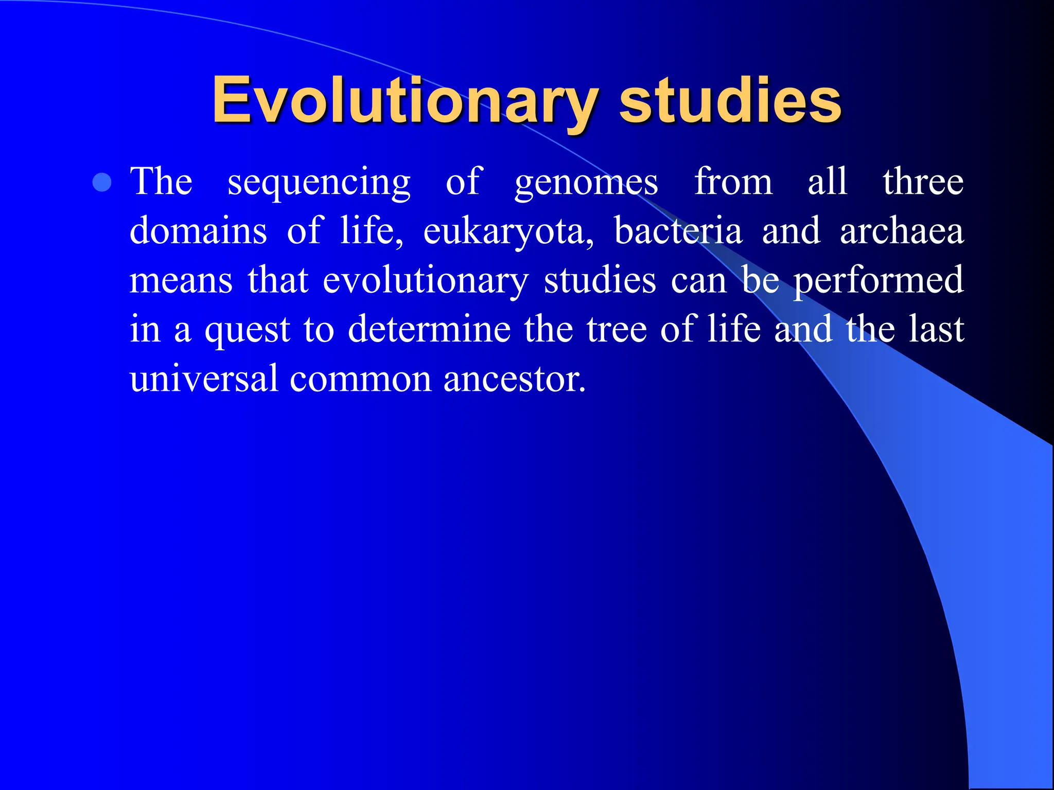 Evolutionary studies
 The sequencing of genomes from all three
domains of life, eukaryota, bacteria and archaea
means that evolutionary studies can be performed
in a quest to determine the tree of life and the last
universal common ancestor.
 