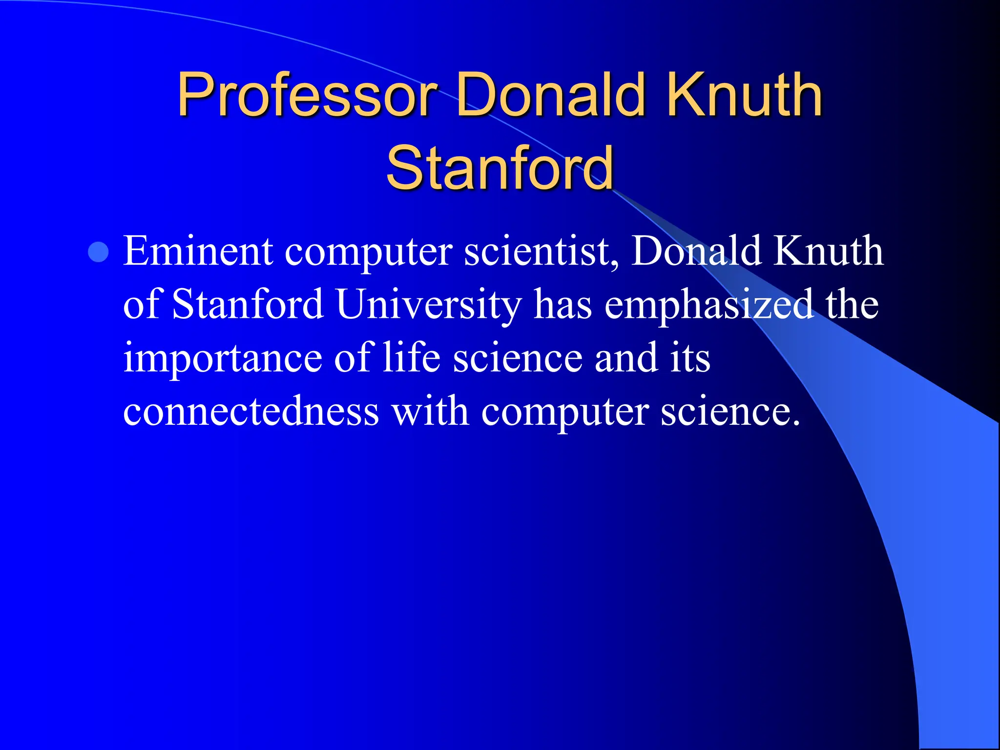 Professor Donald Knuth
Stanford
 Eminent computer scientist, Donald Knuth
of Stanford University has emphasized the
importance of life science and its
connectedness with computer science.
 