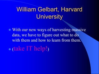 William Gelbart, Harvard
University
 With our new ways of harvesting massive
data, we have to figure out what to do
with them and how to learn from them.
 (take IT help!)
 