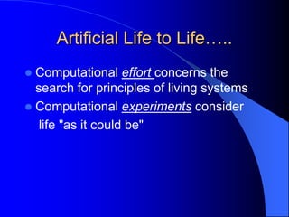 Artificial Life to Life…..
 Computational effort concerns the
search for principles of living systems
 Computational experiments consider
life "as it could be"
 