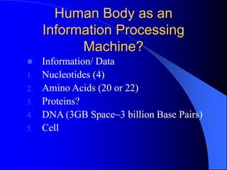 Human Body as an
Information Processing
Machine?
 Information/ Data
1. Nucleotides (4)
2. Amino Acids (20 or 22)
3. Proteins?
4. DNA (3GB Space~3 billion Base Pairs)
5. Cell
 