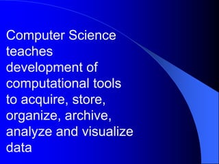Computer Science
teaches
development of
computational tools
to acquire, store,
organize, archive,
analyze and visualize
data
 