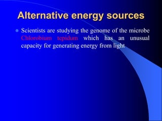 Alternative energy sources
 Scientists are studying the genome of the microbe
Chlorobium tepidum which has an unusual
capacity for generating energy from light
 