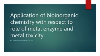 Application of bioinorganic
chemistry with respect to
role of metal enzyme and
metal toxicity
BY PRANAV GANESH DALVI
 