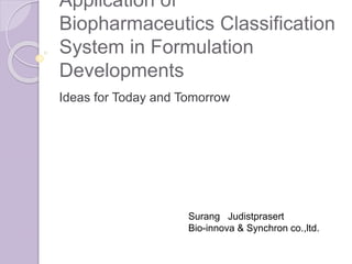 Application of
Biopharmaceutics Classification
System in Formulation
Developments
Ideas for Today and Tomorrow
Surang Judistprasert
Bio-innova & Synchron co.,ltd.
 