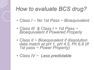 How to evaluate BCS drug?
• Class I – No 1st Pass ~ Bioequivalent
• Class III & Class I + 1st Pass ~
Bioequivalent if Powe...