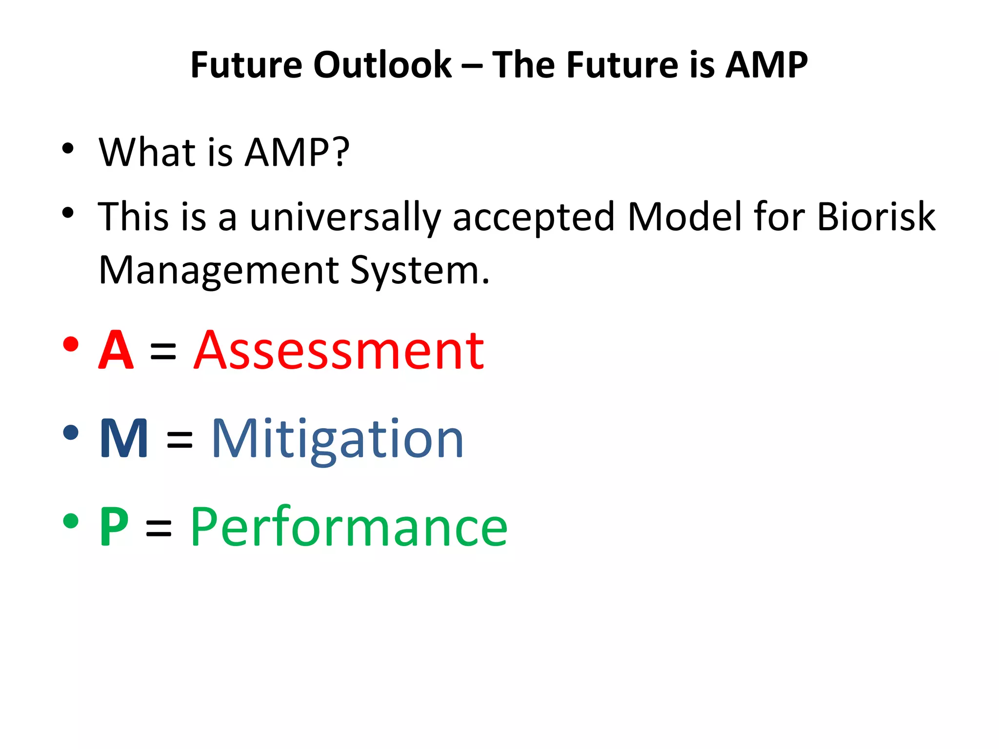 Future Outlook – The Future is AMP
• What is AMP?
• This is a universally accepted Model for Biorisk
Management System.
• A = Assessment
• M = Mitigation
• P = Performance
 