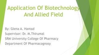 Application Of Biotechnology
And Allied Field
By: Glena A. Hamad
Supervisor: Dr. M.Thirumal
SRM University College Of Pharmacy
Department Of Pharmacognosy
 
