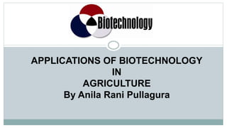 APPLICATIONS OF BIOTECHNOLOGY
IN
AGRICULTURE
By Anila Rani Pullagura
 