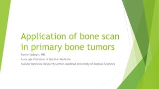 Application of bone scan
in primary bone tumors
Ramin Sadeghi, MD
Associate Professor of Nuclear Medicine
Nuclear Medicine Research Center, Mashhad University of Medical Sciences
 