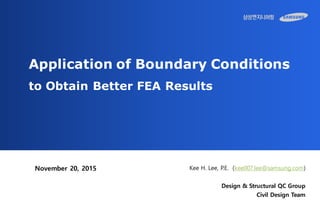 Application of Boundary Conditions
to Obtain Better FEA Results
Kee H. Lee, P.E. (kee007.lee@samsung.com)
Design & Structural QC Group
Civil Design Team
November 20, 2015
 