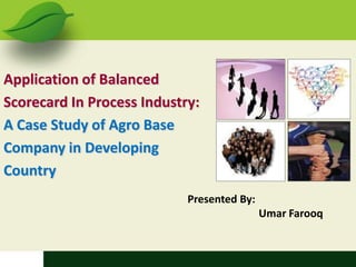 Application of Balanced Scorecard In Process Industry: A Case Study of Agro Base Company in Developing Country  Presented By: 		Umar Farooq  