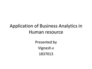 Application of Business Analytics in
Human resource
Presented by
Vignesh.v
1837013
 