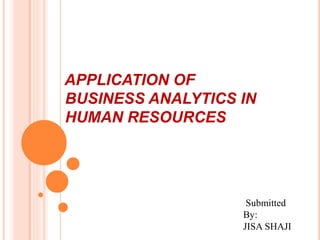 APPLICATION OF
BUSINESS ANALYTICS IN
HUMAN RESOURCES
Submitted
By:
JISA SHAJI
 