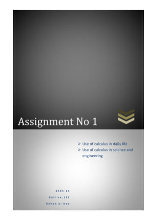 Assignment No 1
B S C S 1 C
R o l l n o . 1 2 1
R e h a n u l h a q
 Use of calculus in daily life
 Use of calculus in science and
engineering
 