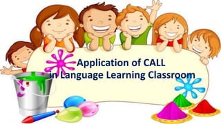 Application of CALL
in Language Learning Classroom
 