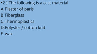 •2 ) The following is a cast material
A.Plaster of paris
B.Fiberglass
C.Thermoplastics
D.Polyster / cotton knit
E.wax
 