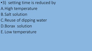 •3) setting time is reduced by
A.High temperature
B.Salt solution
C.Reuse of dipping water
D.Borax solution
E.Low temperature
 