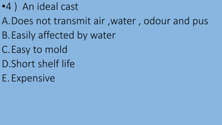 •4 ) An ideal cast
A.Does not transmit air ,water , odour and pus
B.Easily affected by water
C.Easy to mold
D.Short shelf life
E.Expensive
 